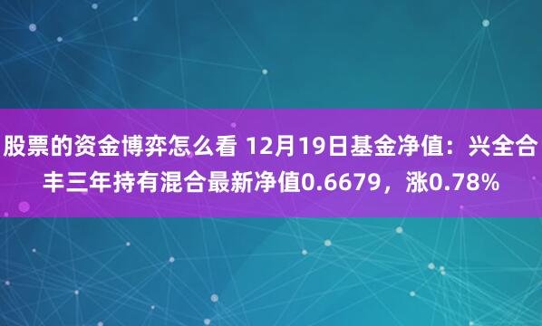 股票的资金博弈怎么看 12月19日基金净值：兴全合丰三年持有混合最新净值0.6679，涨0.78%
