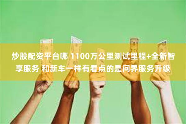 炒股配资平台哪 1100万公里测试里程+全新智享服务 和新车一样有看点的是问界服务升级