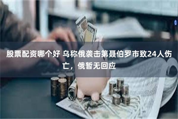 股票配资哪个好 乌称俄袭击第聂伯罗市致24人伤亡，俄暂无回应