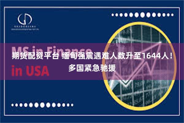 期货配资平台 缅甸强震遇难人数升至1644人！多国紧急驰援