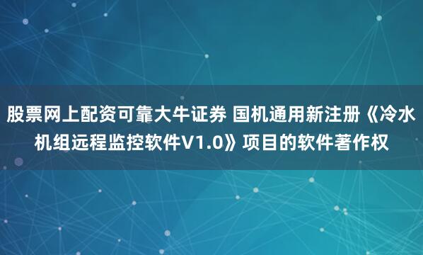 股票网上配资可靠大牛证券 国机通用新注册《冷水机组远程监控软件V1.0》项目的软件著作权