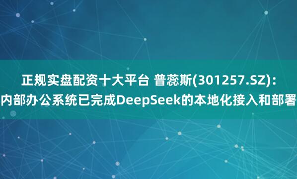 正规实盘配资十大平台 普蕊斯(301257.SZ)：内部办公系统已完成DeepSeek的本地化接入和部署