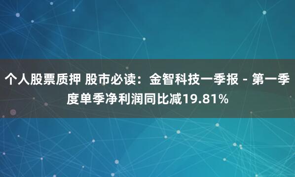 个人股票质押 股市必读：金智科技一季报 - 第一季度单季净利润同比减19.81%