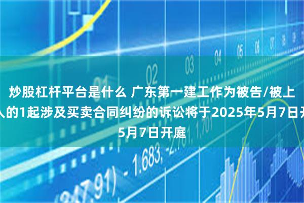 炒股杠杆平台是什么 广东第一建工作为被告/被上诉人的1起涉及买卖合同纠纷的诉讼将于2025年5月7日开庭