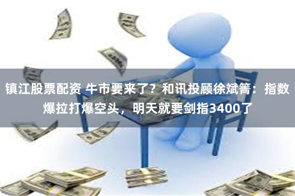 镇江股票配资 牛市要来了？和讯投顾徐斌箐：指数爆拉打爆空头，明天就要剑指3400了