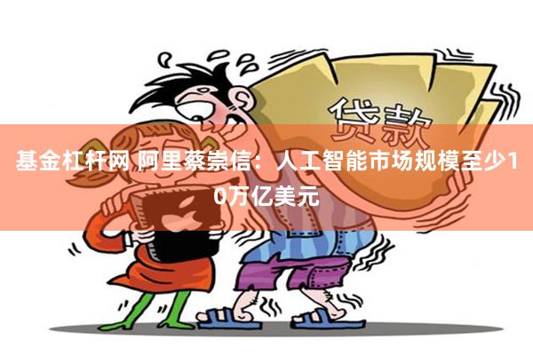 基金杠杆网 阿里蔡崇信：人工智能市场规模至少10万亿美元