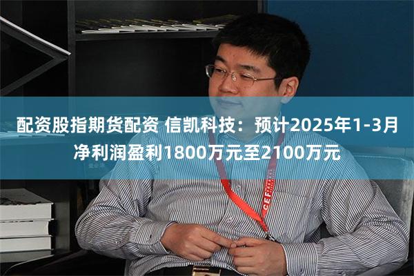 配资股指期货配资 信凯科技：预计2025年1-3月净利润盈利1800万元至2100万元
