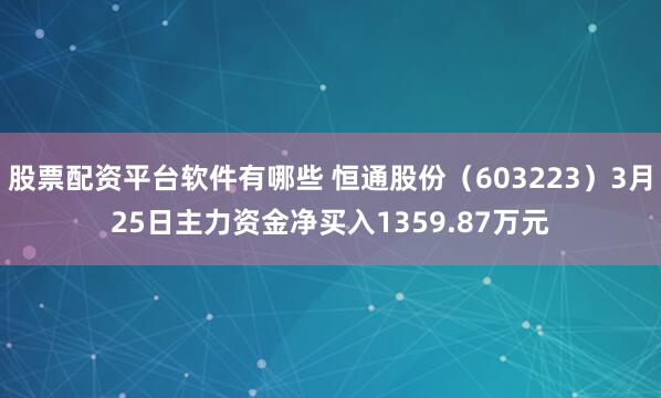 股票配资平台软件有哪些 恒通股份（603223）3月25日主力资金净买入1359.87万元