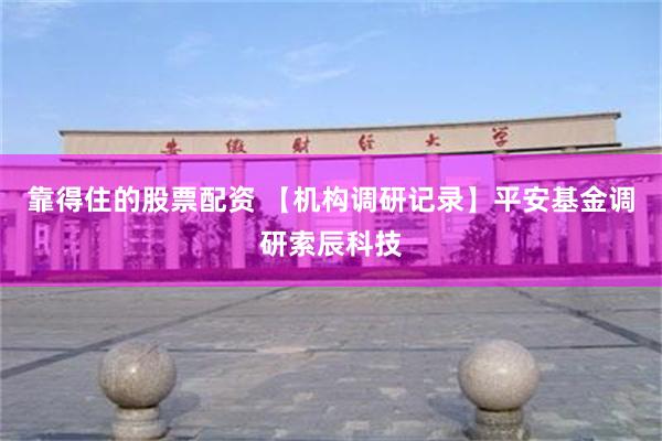 靠得住的股票配资 【机构调研记录】平安基金调研索辰科技
