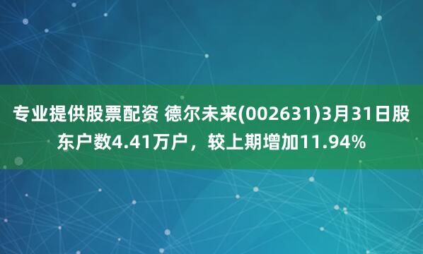 专业提供股票配资 德尔未来(002631)3月31日股东户数4.41万户，较上期增加11.94%