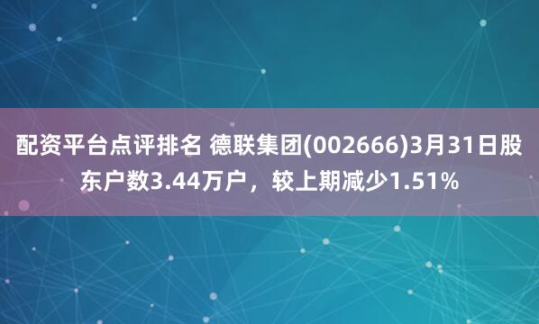 配资平台点评排名 德联集团(002666)3月31日股东户数3.44万户，较上期减少1.51%