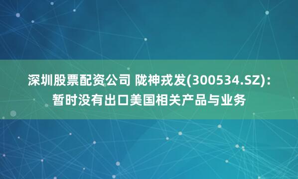 深圳股票配资公司 陇神戎发(300534.SZ)：暂时没有出口美国相关产品与业务
