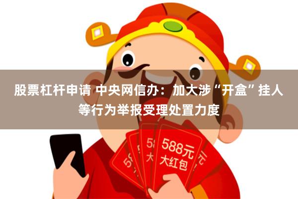 股票杠杆申请 中央网信办：加大涉“开盒”挂人等行为举报受理处置力度