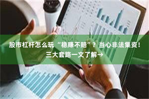 股市杠杆怎么玩 “稳赚不赔”？当心非法集资！三大套路一文了解→