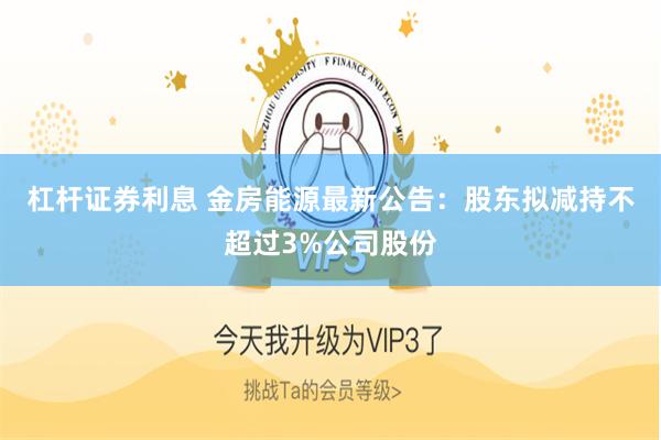 杠杆证券利息 金房能源最新公告：股东拟减持不超过3%公司股份