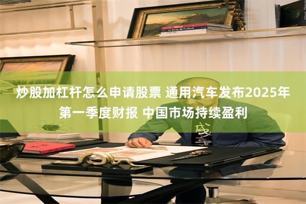 炒股加杠杆怎么申请股票 通用汽车发布2025年第一季度财报 中国市场持续盈利