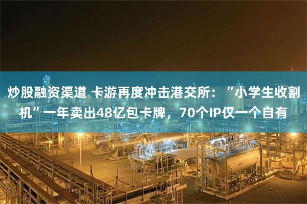 炒股融资渠道 卡游再度冲击港交所：“小学生收割机”一年卖出48亿包卡牌，70个IP仅一个自有