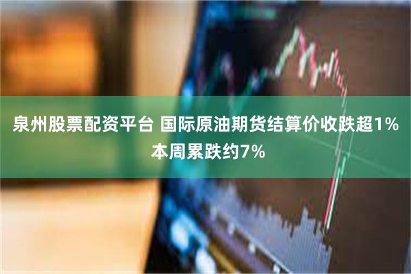 泉州股票配资平台 国际原油期货结算价收跌超1% 本周累跌约7%
