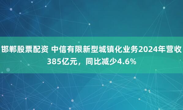 邯郸股票配资 中信有限新型城镇化业务2024年营收385亿元，同比减少4.6%