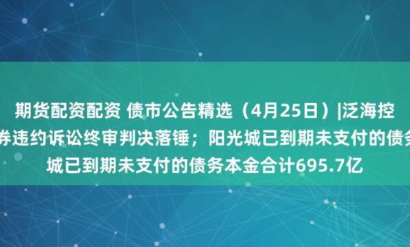 期货配资配资 债市公告精选（4月25日）|泛海控股“18海控01”债券违约诉讼终审判决落锤；阳光城已到期未支付的债务本金合计695.7亿