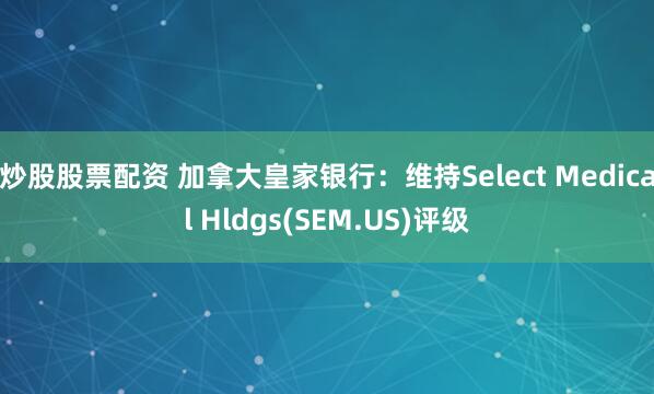 炒股股票配资 加拿大皇家银行：维持Select Medical Hldgs(SEM.US)评级