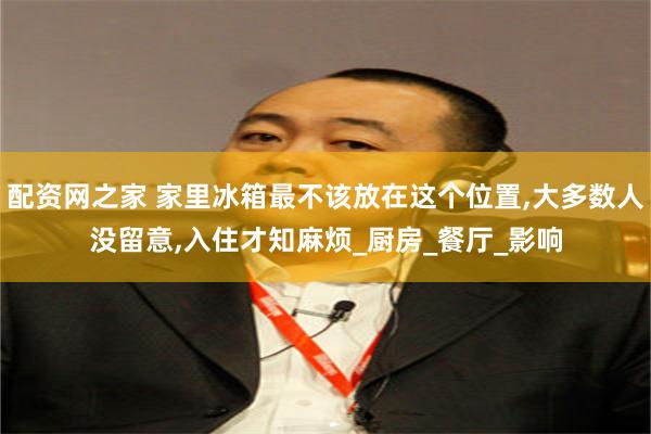 配资网之家 家里冰箱最不该放在这个位置,大多数人没留意,入住才知麻烦_厨房_餐厅_影响