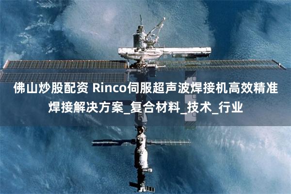 佛山炒股配资 Rinco伺服超声波焊接机高效精准焊接解决方案_复合材料_技术_行业