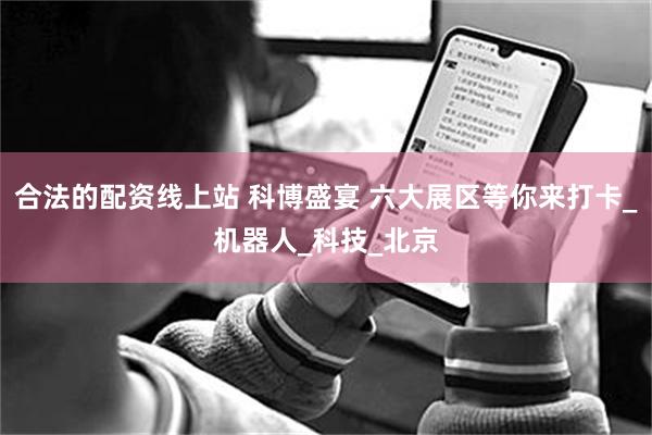合法的配资线上站 科博盛宴 六大展区等你来打卡_机器人_科技_北京