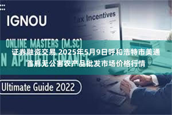 证券融资交易 2025年5月9日呼和浩特市美通首府无公害农产品批发市场价格行情
