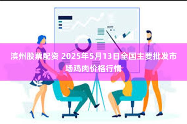 滨州股票配资 2025年5月13日全国主要批发市场鸡肉价格行情