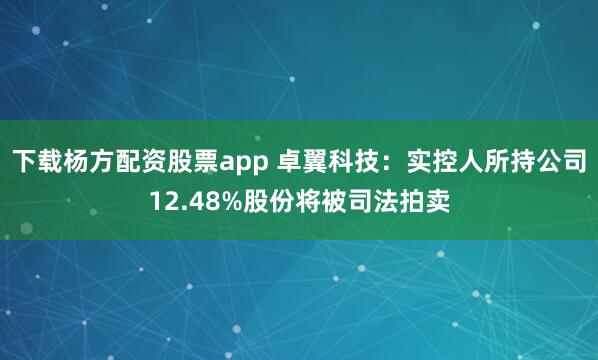 下载杨方配资股票app 卓翼科技：实控人所持公司12.48%股份将被司法拍卖