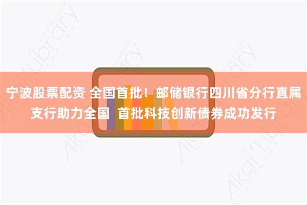 宁波股票配资 全国首批！邮储银行四川省分行直属支行助力全国  首批科技创新债券成功发行