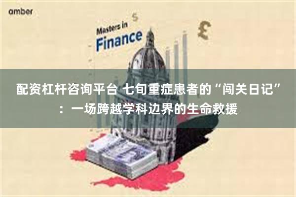 配资杠杆咨询平台 七旬重症患者的“闯关日记”：一场跨越学科边界的生命救援