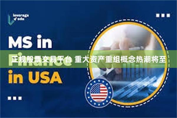 正规股票交易平台 重大资产重组概念热潮将至