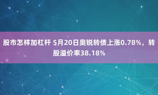 股市怎样加杠杆 5月20日奥锐转债上涨0.78%，转股溢价率38.18%