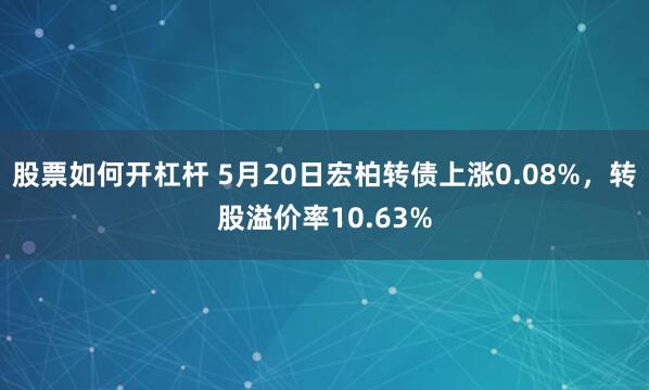 股票如何开杠杆 5月20日宏柏转债上涨0.08%，转股溢价率10.63%