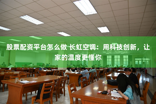 股票配资平台怎么做 长虹空调：用科技创新，让家的温度更懂你
