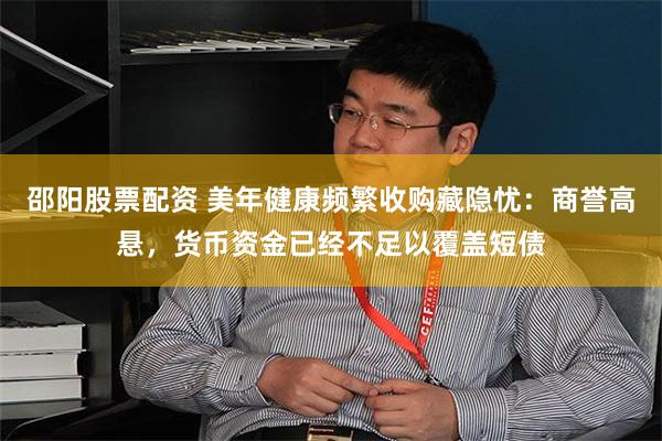 邵阳股票配资 美年健康频繁收购藏隐忧：商誉高悬，货币资金已经不足以覆盖短债