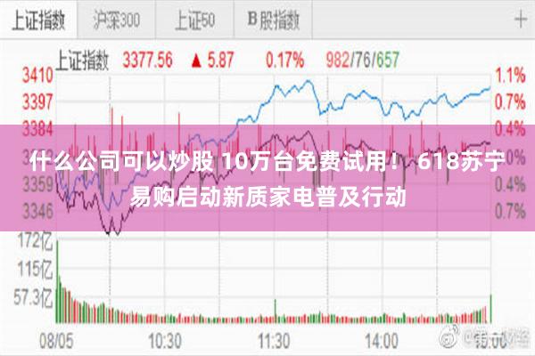 什么公司可以炒股 10万台免费试用！ 618苏宁易购启动新质家电普及行动