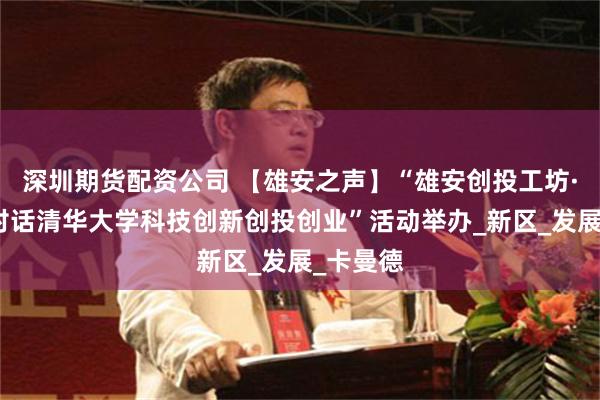深圳期货配资公司 【雄安之声】“雄安创投工坊·开放日对话清华大学科技创新创投创业”活动举办_新区_发展_卡曼德