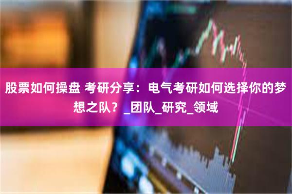 股票如何操盘 考研分享：电气考研如何选择你的梦想之队？_团队_研究_领域