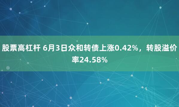 股票高杠杆 6月3日众和转债上涨0.42%，转股溢价率24.58%