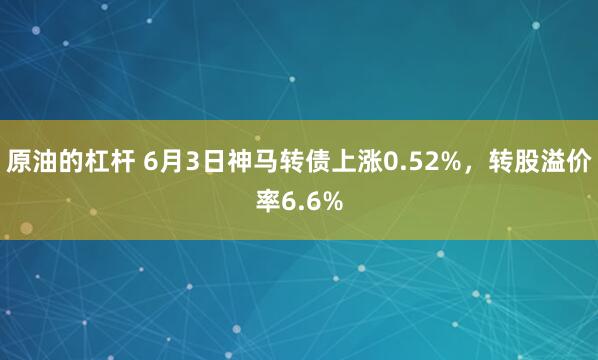 原油的杠杆 6月3日神马转债上涨0.52%，转股溢价率6.6%