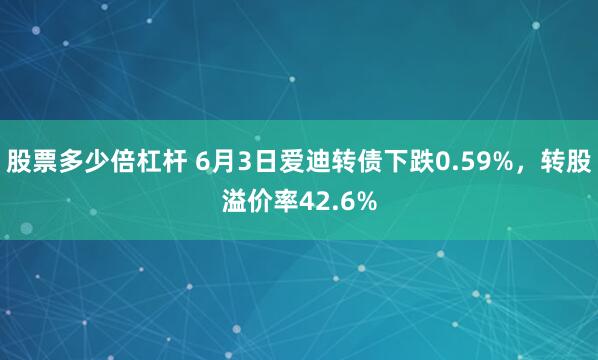 股票多少倍杠杆 6月3日爱迪转债下跌0.59%，转股溢价率42.6%
