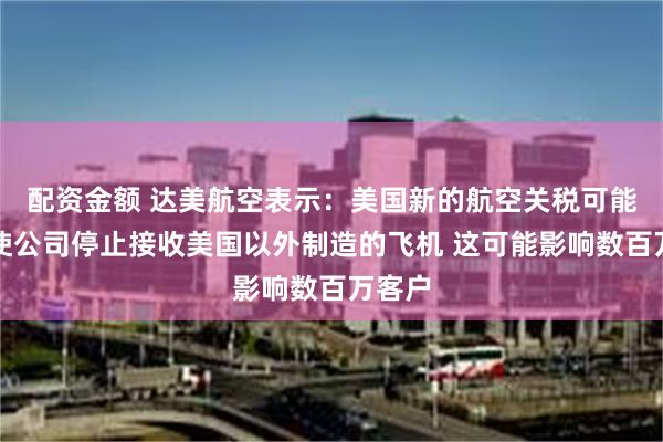 配资金额 达美航空表示：美国新的航空关税可能会迫使公司停止接收美国以外制造的飞机 这可能影响数百万客户
