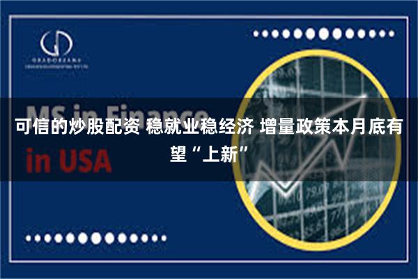 可信的炒股配资 稳就业稳经济 增量政策本月底有望“上新”