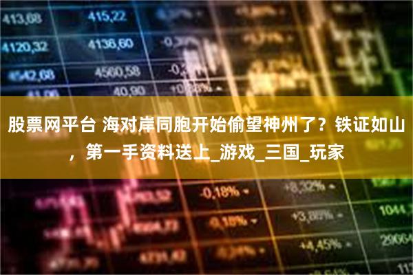 股票网平台 海对岸同胞开始偷望神州了？铁证如山，第一手资料送上_游戏_三国_玩家