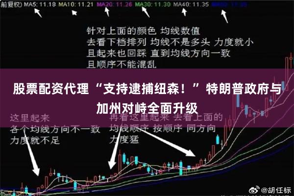 股票配资代理 “支持逮捕纽森！” 特朗普政府与加州对峙全面升级