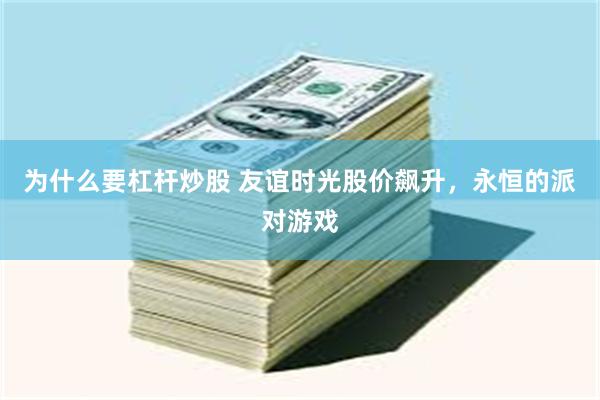 为什么要杠杆炒股 友谊时光股价飙升，永恒的派对游戏