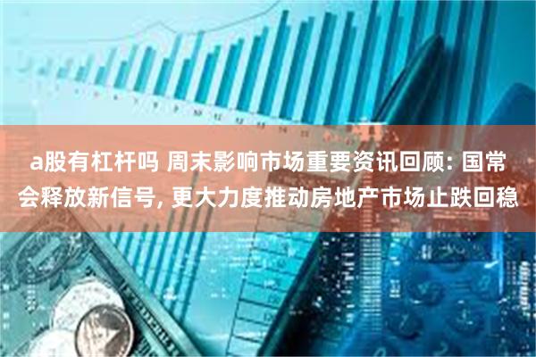 a股有杠杆吗 周末影响市场重要资讯回顾: 国常会释放新信号, 更大力度推动房地产市场止跌回稳